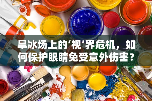 旱冰场上的‘视’界危机，如何保护眼睛免受意外伤害？