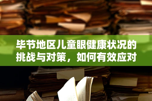 毕节地区儿童眼健康状况的挑战与对策，如何有效应对高发眼疾？