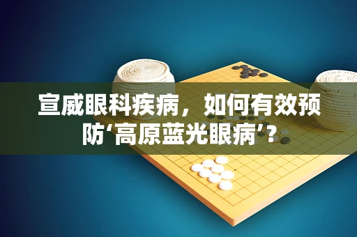 宣威眼科疾病，如何有效预防‘高原蓝光眼病’？