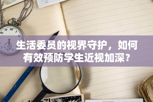 生活委员的视界守护，如何有效预防学生近视加深？