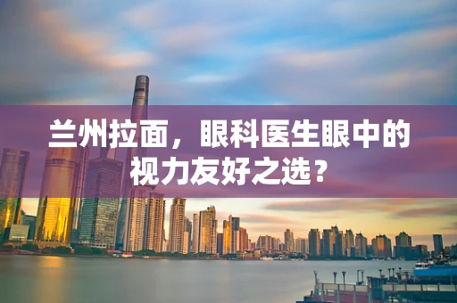 兰州拉面，眼科医生眼中的视力友好之选？