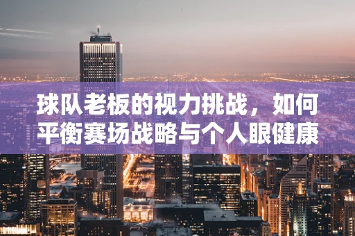 球队老板的视力挑战，如何平衡赛场战略与个人眼健康？