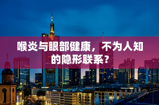 喉炎与眼部健康，不为人知的隐形联系？
