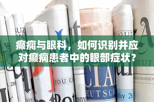 癫痫与眼科，如何识别并应对癫痫患者中的眼部症状？