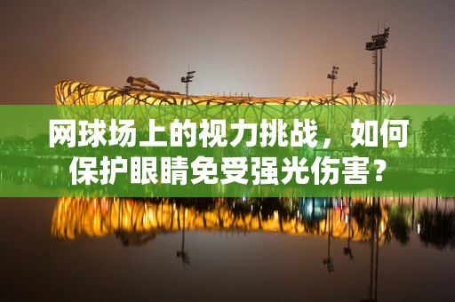 网球场上的视力挑战，如何保护眼睛免受强光伤害？