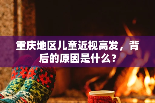 重庆地区儿童近视高发，背后的原因是什么？