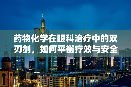 药物化学在眼科治疗中的双刃剑，如何平衡疗效与安全性？