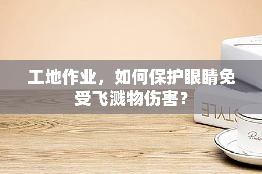 工地作业，如何保护眼睛免受飞溅物伤害？