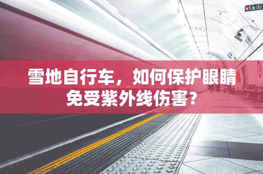 雪地自行车，如何保护眼睛免受紫外线伤害？