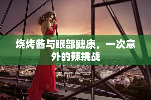 烧烤酱与眼部健康，一次意外的辣挑战