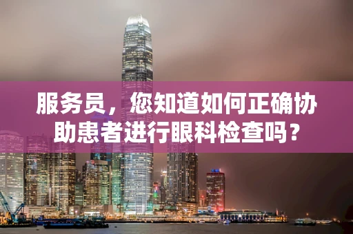 服务员，您知道如何正确协助患者进行眼科检查吗？