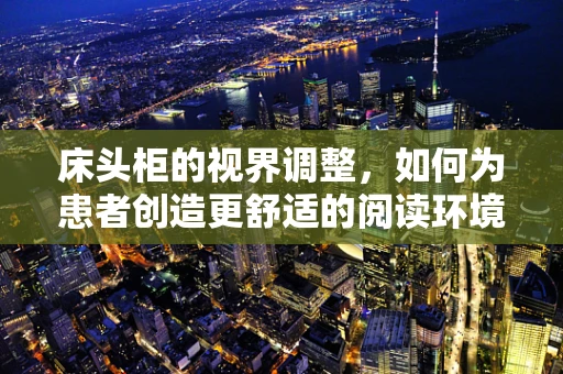 床头柜的视界调整，如何为患者创造更舒适的阅读环境？