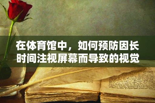 在体育馆中，如何预防因长时间注视屏幕而导致的视觉疲劳？