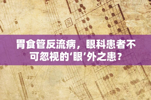胃食管反流病，眼科患者不可忽视的‘眼’外之患？