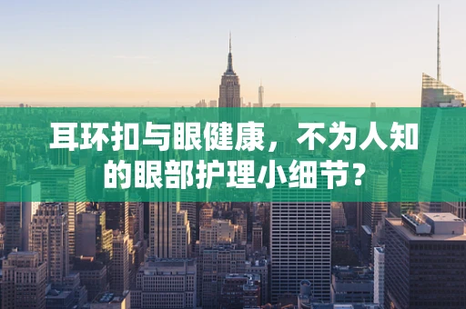 耳环扣与眼健康，不为人知的眼部护理小细节？