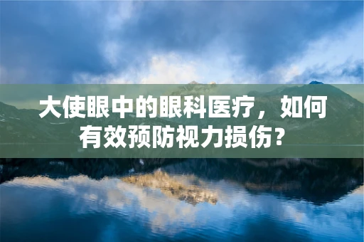 大使眼中的眼科医疗，如何有效预防视力损伤？