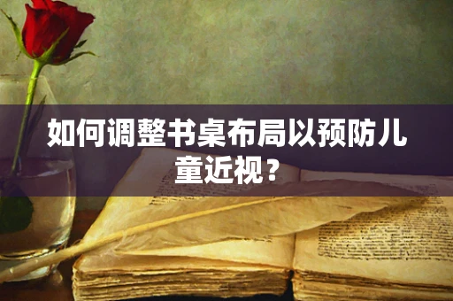 如何调整书桌布局以预防儿童近视？