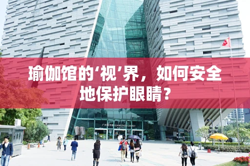 瑜伽馆的‘视’界，如何安全地保护眼睛？