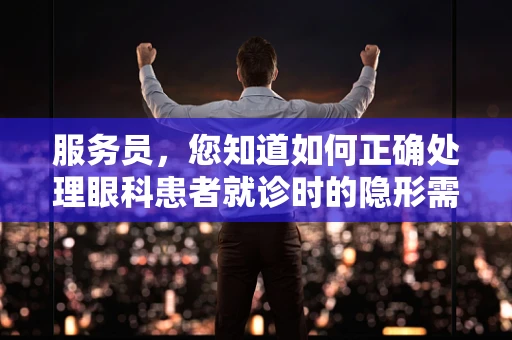 服务员，您知道如何正确处理眼科患者就诊时的隐形需求吗？