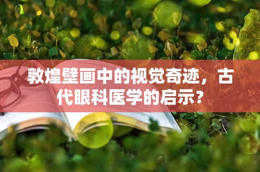 敦煌壁画中的视觉奇迹，古代眼科医学的启示？