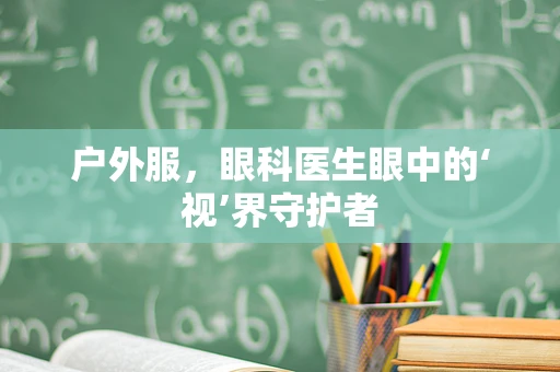 户外服，眼科医生眼中的‘视’界守护者