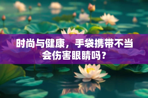时尚与健康，手袋携带不当会伤害眼睛吗？