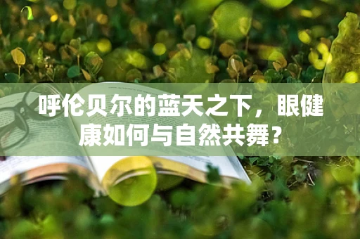 呼伦贝尔的蓝天之下，眼健康如何与自然共舞？