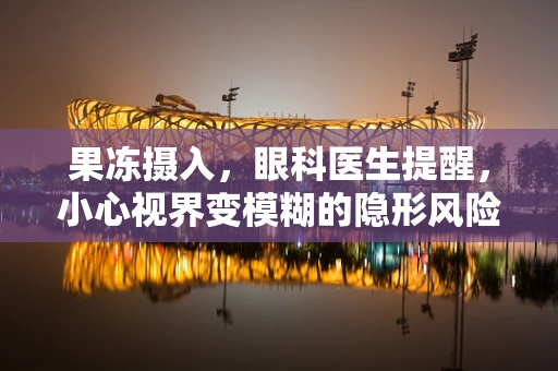 果冻摄入，眼科医生提醒，小心视界变模糊的隐形风险