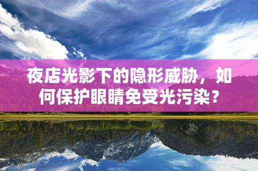 夜店光影下的隐形威胁，如何保护眼睛免受光污染？