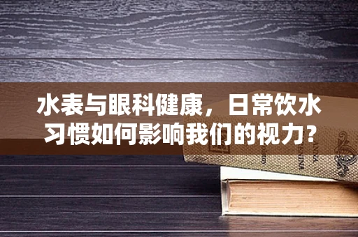 水表与眼科健康，日常饮水习惯如何影响我们的视力？