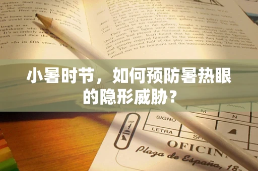 小暑时节，如何预防暑热眼的隐形威胁？