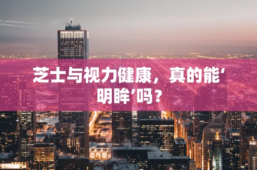 芝士与视力健康，真的能‘明眸’吗？