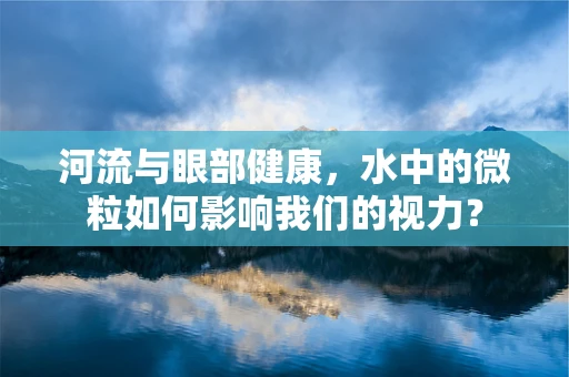 河流与眼部健康，水中的微粒如何影响我们的视力？