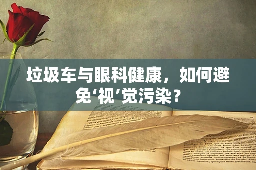 垃圾车与眼科健康，如何避免‘视’觉污染？