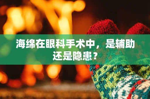海绵在眼科手术中，是辅助还是隐患？