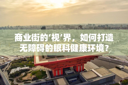 商业街的‘视’界，如何打造无障碍的眼科健康环境？