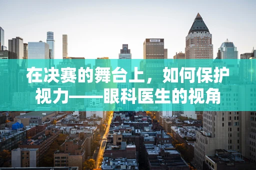 在决赛的舞台上，如何保护视力——眼科医生的视角