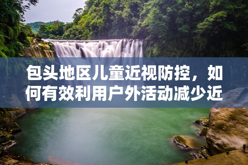 包头地区儿童近视防控，如何有效利用户外活动减少近视风险？