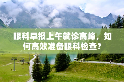 眼科早报上午就诊高峰，如何高效准备眼科检查？