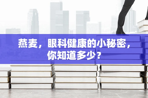 燕麦，眼科健康的小秘密，你知道多少？