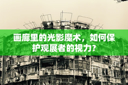 画廊里的光影魔术，如何保护观展者的视力？