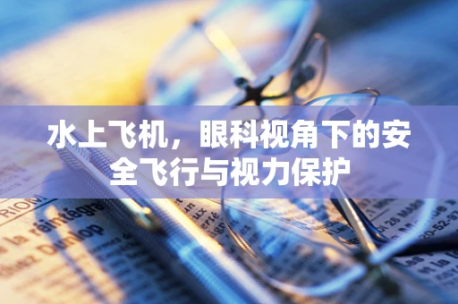 水上飞机，眼科视角下的安全飞行与视力保护