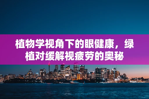 植物学视角下的眼健康，绿植对缓解视疲劳的奥秘