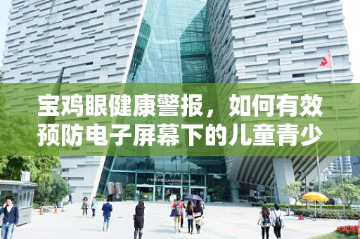 宝鸡眼健康警报，如何有效预防电子屏幕下的儿童青少年近视？