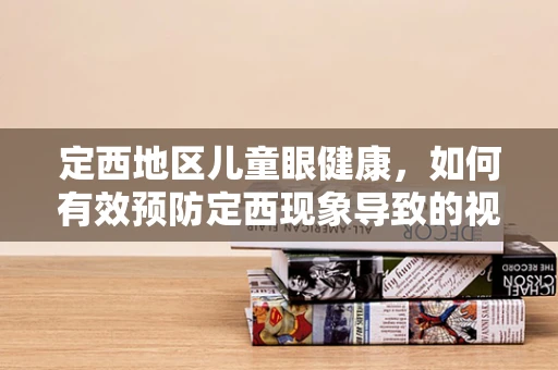定西地区儿童眼健康，如何有效预防定西现象导致的视力问题？