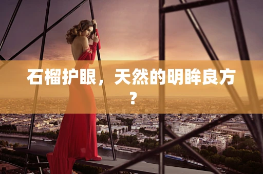 石榴护眼，天然的明眸良方？