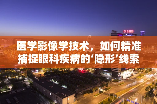 医学影像学技术，如何精准捕捉眼科疾病的‘隐形’线索？