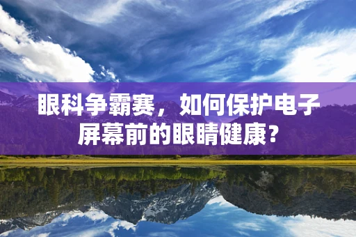 眼科争霸赛，如何保护电子屏幕前的眼睛健康？