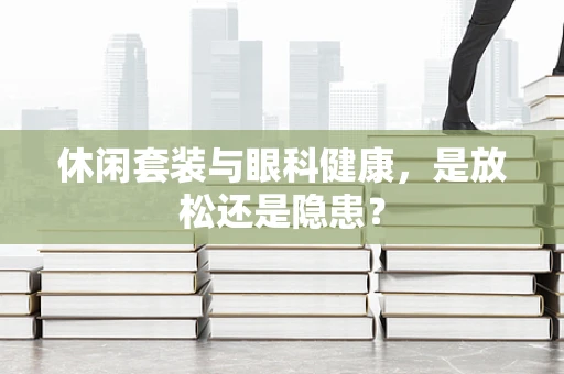 休闲套装与眼科健康，是放松还是隐患？