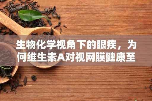 生物化学视角下的眼疾，为何维生素A对视网膜健康至关重要？